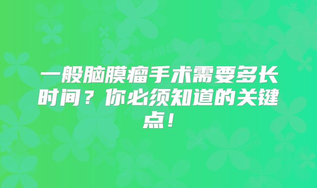 一般脑膜瘤手术需要多长时间？你必须知道的关键点！