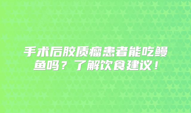 手术后胶质瘤患者能吃鳗鱼吗？了解饮食建议！