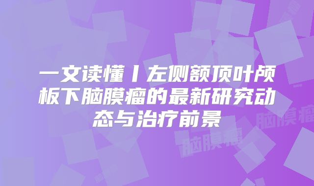 一文读懂丨左侧额顶叶颅板下脑膜瘤的最新研究动态与治疗前景