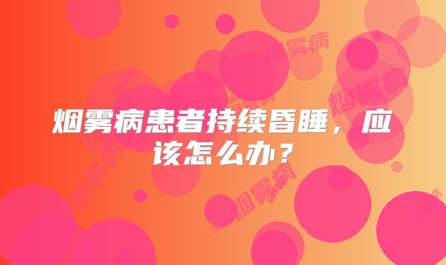 烟雾病患者持续昏睡，应该怎么办？
