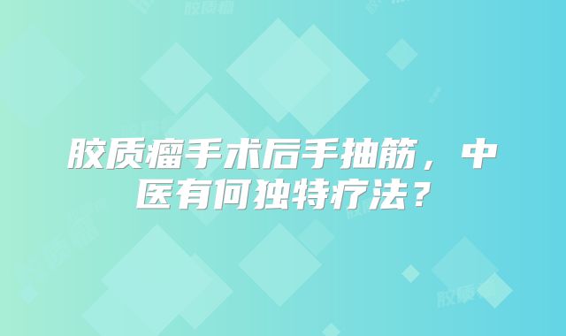 胶质瘤手术后手抽筋，中医有何独特疗法？