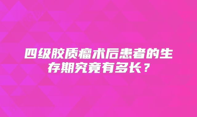 四级胶质瘤术后患者的生存期究竟有多长？
