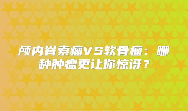 颅内脊索瘤VS软骨瘤：哪种肿瘤更让你惊讶？