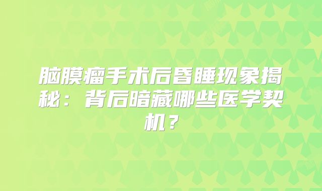 脑膜瘤手术后昏睡现象揭秘：背后暗藏哪些医学契机？