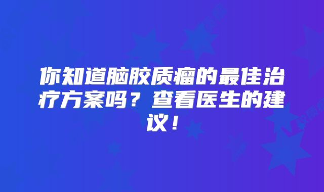 你知道脑胶质瘤的最佳治疗方案吗？查看医生的建议！