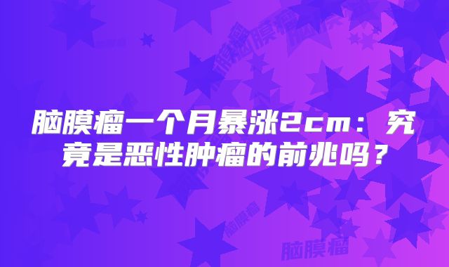 脑膜瘤一个月暴涨2cm：究竟是恶性肿瘤的前兆吗？