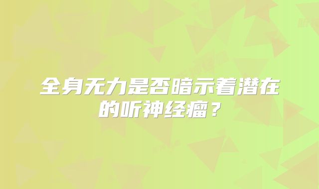 全身无力是否暗示着潜在的听神经瘤？
