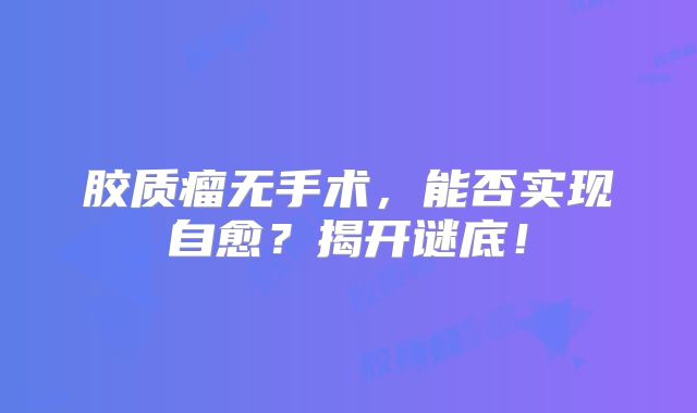胶质瘤无手术，能否实现自愈？揭开谜底！