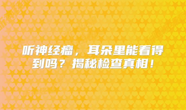 听神经瘤，耳朵里能看得到吗？揭秘检查真相！