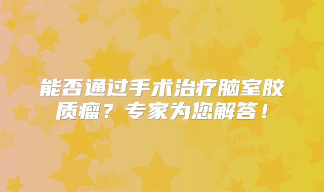 能否通过手术治疗脑室胶质瘤？专家为您解答！