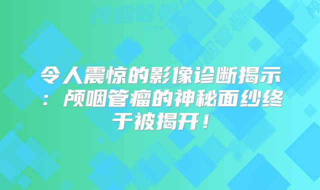 令人震惊的影像诊断揭示：颅咽管瘤的神秘面纱终于被揭开！