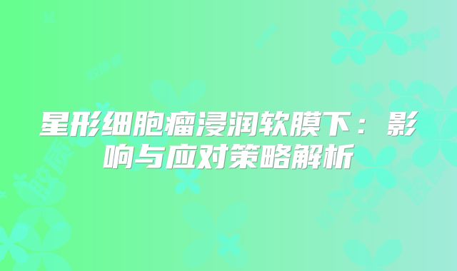 星形细胞瘤浸润软膜下：影响与应对策略解析