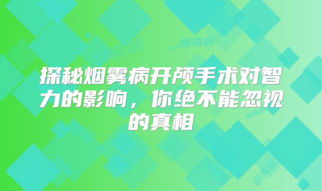 探秘烟雾病开颅手术对智力的影响，你绝不能忽视的真相