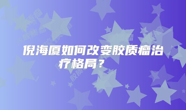 倪海厦如何改变胶质瘤治疗格局？  