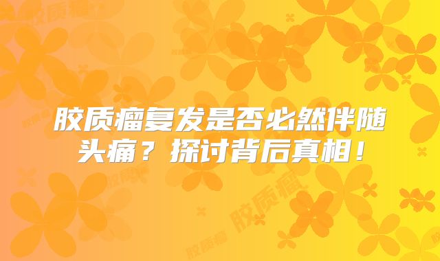 胶质瘤复发是否必然伴随头痛？探讨背后真相！
