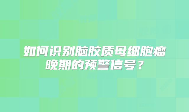 如何识别脑胶质母细胞瘤晚期的预警信号？