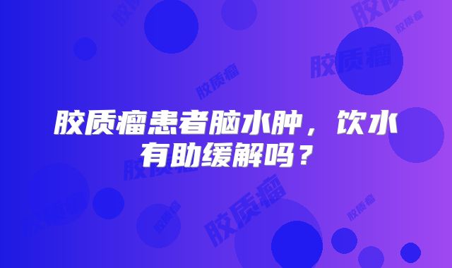 胶质瘤患者脑水肿，饮水有助缓解吗？
