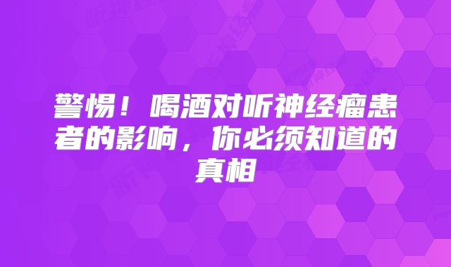 警惕！喝酒对听神经瘤患者的影响，你必须知道的真相