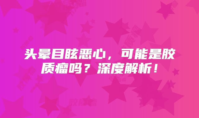 头晕目眩恶心，可能是胶质瘤吗？深度解析！