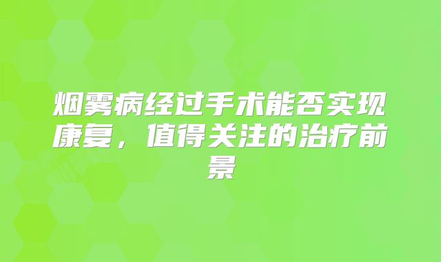 烟雾病经过手术能否实现康复，值得关注的治疗前景