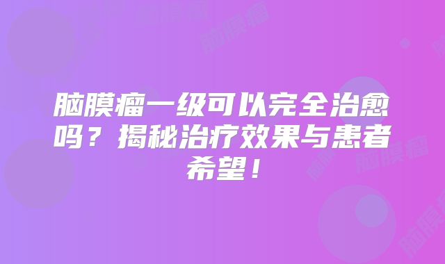 脑膜瘤一级可以完全治愈吗？揭秘治疗效果与患者希望！