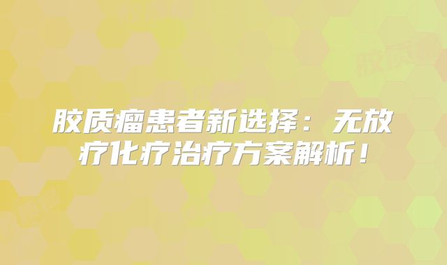胶质瘤患者新选择：无放疗化疗治疗方案解析！