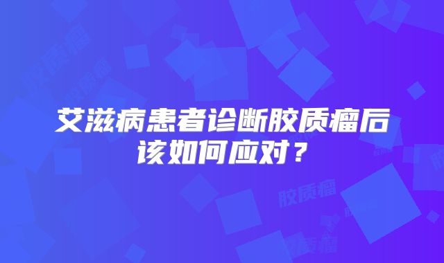 艾滋病患者诊断胶质瘤后该如何应对？