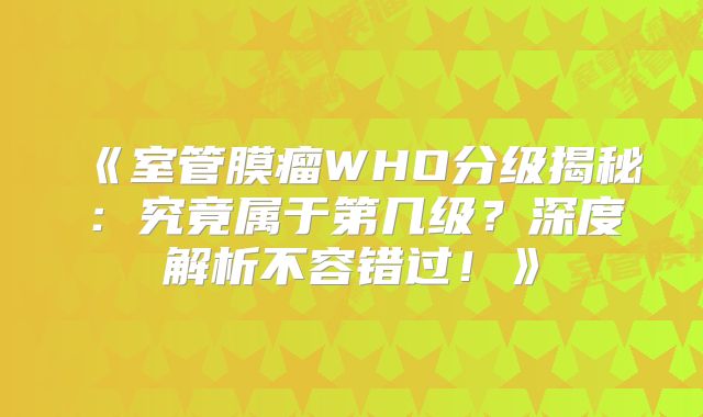 《室管膜瘤WHO分级揭秘：究竟属于第几级？深度解析不容错过！》