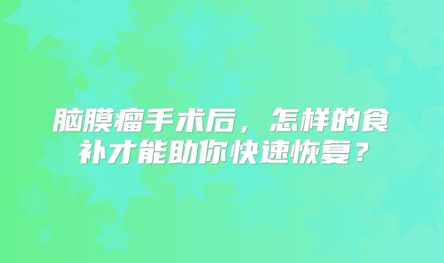 脑膜瘤手术后，怎样的食补才能助你快速恢复？