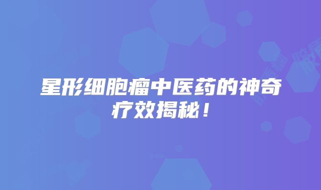 星形细胞瘤中医药的神奇疗效揭秘！