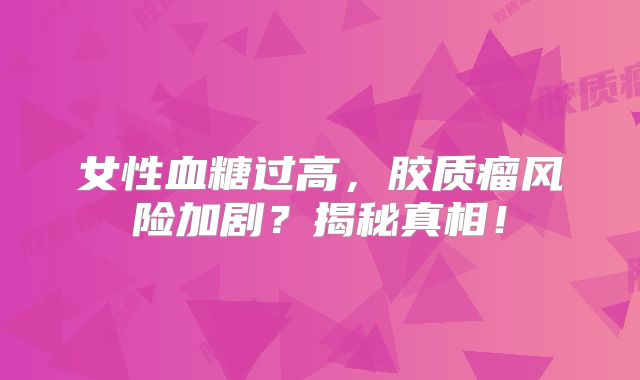 女性血糖过高，胶质瘤风险加剧？揭秘真相！