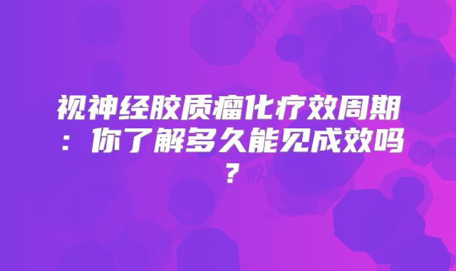 视神经胶质瘤化疗效周期：你了解多久能见成效吗？