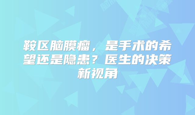 鞍区脑膜瘤，是手术的希望还是隐患？医生的决策新视角