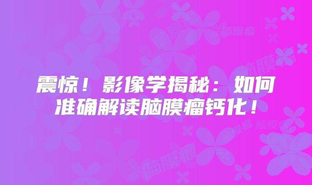 震惊！影像学揭秘：如何准确解读脑膜瘤钙化！