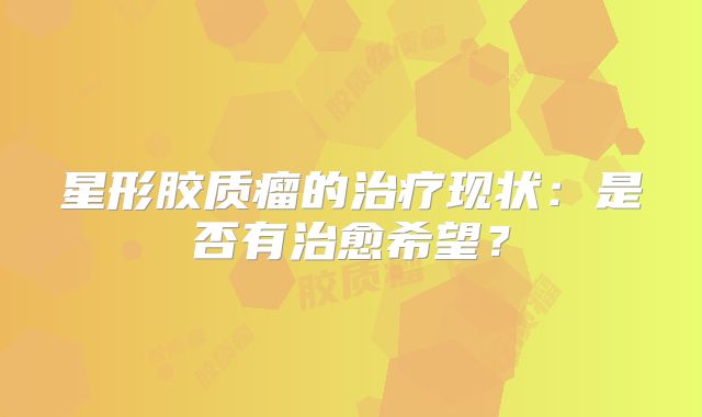 星形胶质瘤的治疗现状：是否有治愈希望？