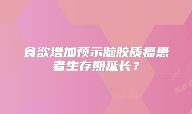 食欲增加预示脑胶质瘤患者生存期延长？