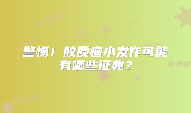 警惕！胶质瘤小发作可能有哪些征兆？