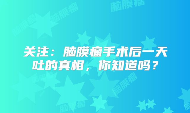 关注：脑膜瘤手术后一天吐的真相，你知道吗？