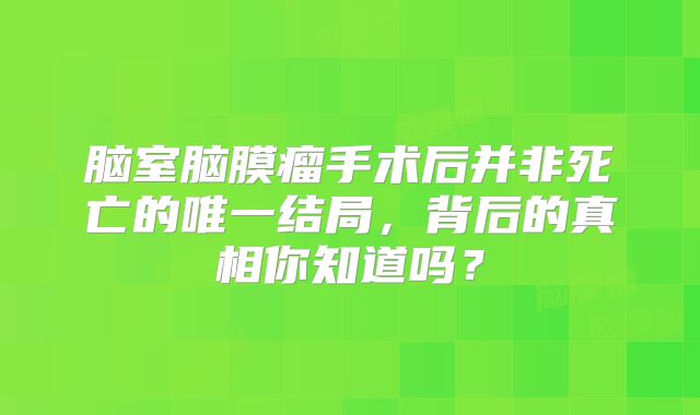 脑室脑膜瘤手术后并非死亡的唯一结局，背后的真相你知道吗？