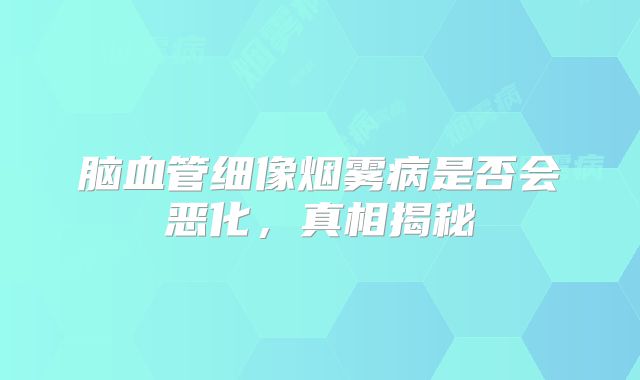 脑血管细像烟雾病是否会恶化，真相揭秘