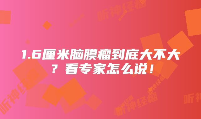 1.6厘米脑膜瘤到底大不大？看专家怎么说！