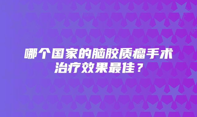 哪个国家的脑胶质瘤手术治疗效果最佳？
