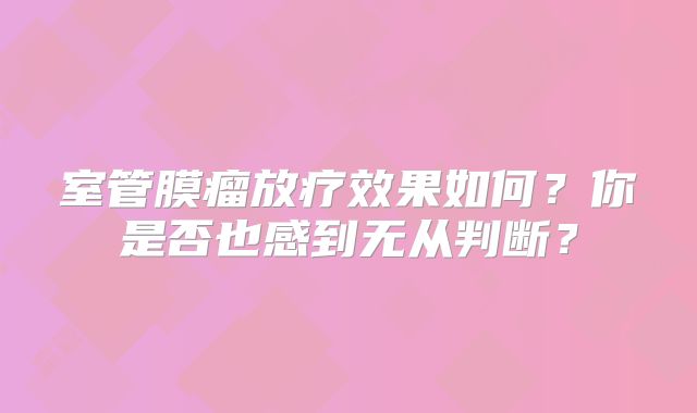 室管膜瘤放疗效果如何？你是否也感到无从判断？