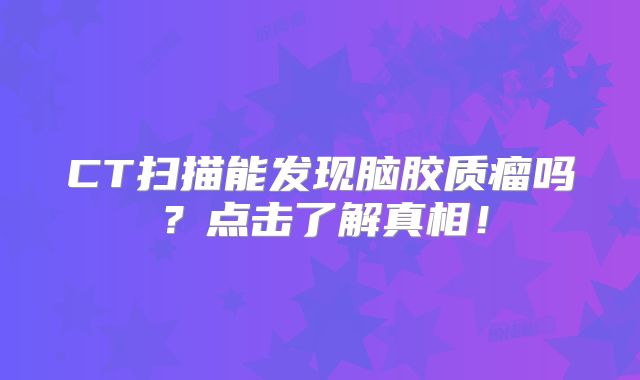 CT扫描能发现脑胶质瘤吗？点击了解真相！
