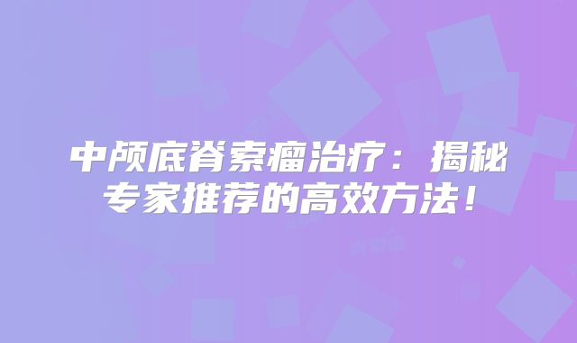 中颅底脊索瘤治疗：揭秘专家推荐的高效方法！