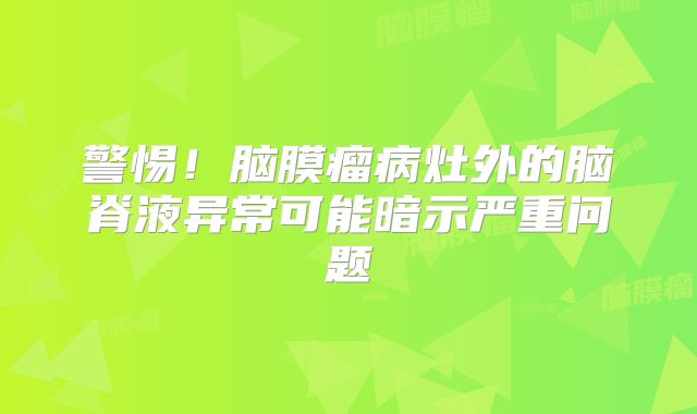 警惕！脑膜瘤病灶外的脑脊液异常可能暗示严重问题