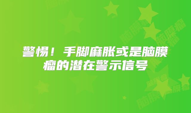 警惕！手脚麻胀或是脑膜瘤的潜在警示信号