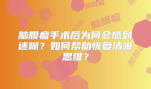 脑膜瘤手术后为何会感到迷糊？如何帮助恢复清晰思维？