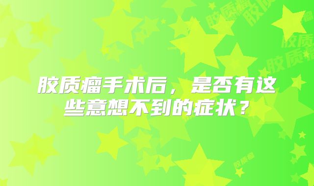 胶质瘤手术后，是否有这些意想不到的症状？