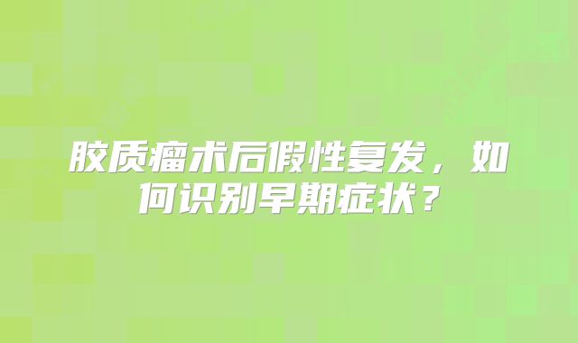 胶质瘤术后假性复发，如何识别早期症状？